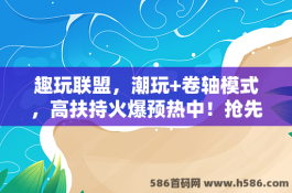 趣玩联盟，潮玩+卷轴模式，高扶持火爆预热中！抢先了解玩法攻略！