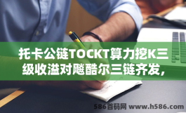 托卡公链TOCKT算力挖K三级收溢对飚酷尔三链齐发,2月头牌交换所11月主网起飞