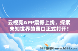 云视亮APP震撼上线，探索未知世界的窗口正式打开！