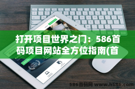 打开项目世界之门：586首码项目网站全方位指南(首码项目网站大全)