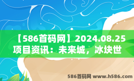 【586首码网】2024.08.25项目资讯：未来城，冰块世界，集卡部落，乐吧工具，兜兜集市，凤凰潮，百层魔塔，东方诀，潮玩宇宙等