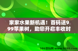 家家水果新机遇！首码送999苹果树，助您开启丰收时光