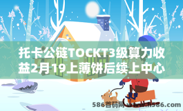 托卡公链TOCKT3级算力收益2月19上薄饼后续上中心化交所及质押