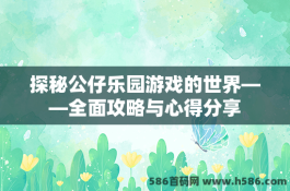 探秘公仔乐园游戏的世界——全面攻略与心得分享