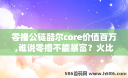 零撸公链酷尔core价值百万,谁说零撸不能暴富？火比,O易平台core横盘价格在4.3u