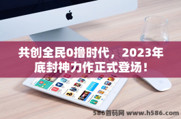 共创全民0撸时代，2023年底封神力作正式登场！