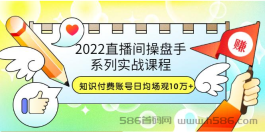 2022直播间操盘手系列实战课程：知识付费账号日均场观10万+(21节视频课)）