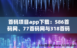 首码项目app下载：586首码网、77首码网与318首码网的全面介绍