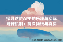 探寻达赞APP的乐趣与实际赚钱机制：持久畅玩与真实收益的平衡