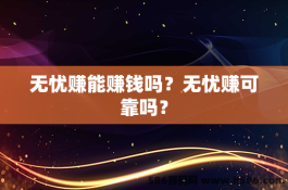 无忧赚能赚钱吗？无忧赚可靠吗？