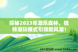 探秘2023年潮乐森林，独特潮玩模式引领新风潮！