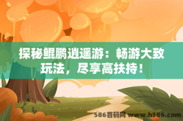 探秘鲲鹏逍遥游：畅游大致玩法，尽享高扶持！