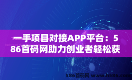 一手项目对接APP平台：586首码网助力创业者轻松获取优质项目资源！