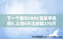 下一个酷尔CBDC首发手机挖K,公测6天注测量270万+挖k难度s级中本原班人马