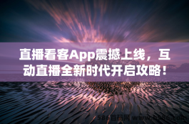 直播看客App震撼上线，互动直播全新时代开启攻略！