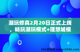 潮玩修真2月20日正式上线，畅玩潮玩模式+理想城模式，体验双系统循环体系+三重兜底！