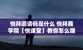 悦拜邀请口令是什么 悦拜商学院【悦课堂】教你怎么赚钱