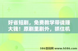 好省短剧，免费教学带徒赚大钱！原剧里剧外，抓住机会，踏上风口！