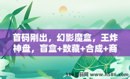 首码刚出，幻影魔盒，王炸神盘，盲盒+数藏+合成+商城模式+落地生态