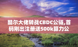 酷尔大佬转战CBDC公链,首码刚出注测送500k算力公测期享刀分虹速撸