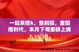 0投本月下旬重磅上线！一起挖K，重返撸时代！