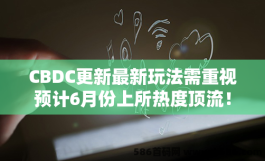 CBDC更新最新玩法需重视预计6月份上所热度顶流！