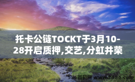 托卡公链TOCKT于3月10-28开启质押,交艺,分虹并荣获电报