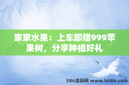 家家水果：上车即赠999苹果树，分享种植好礼