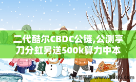 二代酷尔CBDC公链,公测享刀分虹另送500k算力中本原班人马打造