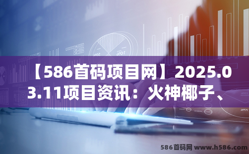 【586首码项目网】2025.03.11项目资讯：火神椰子、时光大掌柜、淘金小镇、砍财进宝、矿工大亨、开心动物园、人脉星球、玫瑰计划等