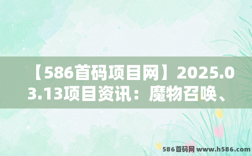 【586首码项目网】2025.03.13项目资讯：魔物召唤、梦幻岛、部落领主、权倾天下、创元宇宙、中环金服、星星V剧、星际剧场等。