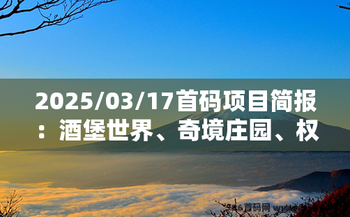 【586首码项目网】2025.03.17项目资讯：酒堡世界、奇境庄园、权倾天下、国漫艺术、苟道传说、砍财进宝、星际剧场、大荒录等